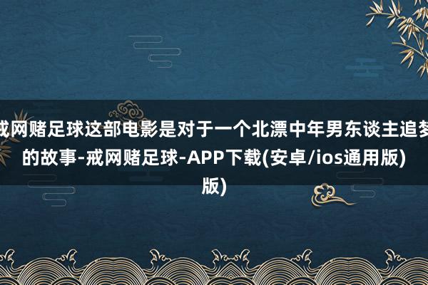 戒网赌足球这部电影是对于一个北漂中年男东谈主追梦的故事-戒网赌足球-APP下载(安卓/ios通用版)