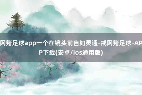 网赌足球app一个在镜头前自如灵通-戒网赌足球-APP下载(安卓/ios通用版)