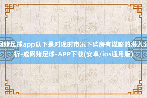 网赌足球app以下是对现时市况下购房有谋略的潜入分析-戒网赌足球-APP下载(安卓/ios通用版)