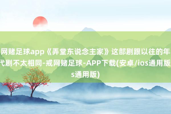 网赌足球app《弄堂东说念主家》这部剧跟以往的年代剧不太相同-戒网赌足球-APP下载(安卓/ios通用版)