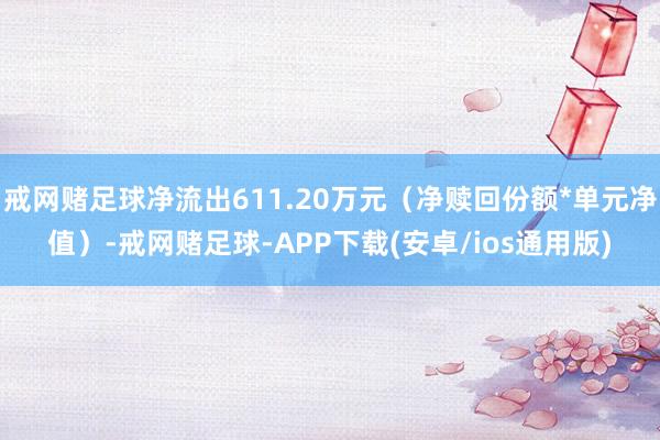 戒网赌足球净流出611.20万元（净赎回份额*单元净值）-戒网赌足球-APP下载(安卓/ios通用版)