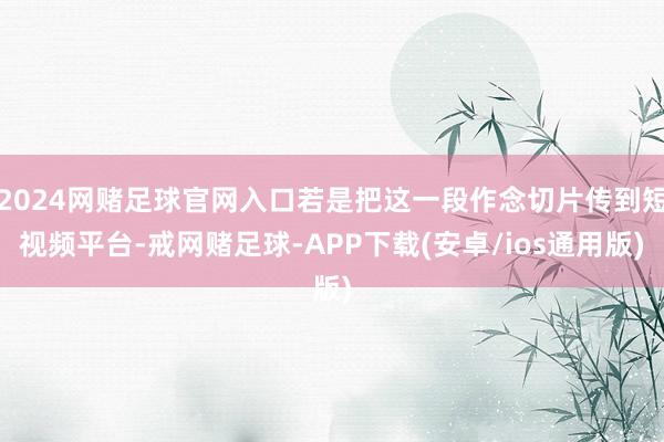2024网赌足球官网入口若是把这一段作念切片传到短视频平台-戒网赌足球-APP下载(安卓/ios通用版)