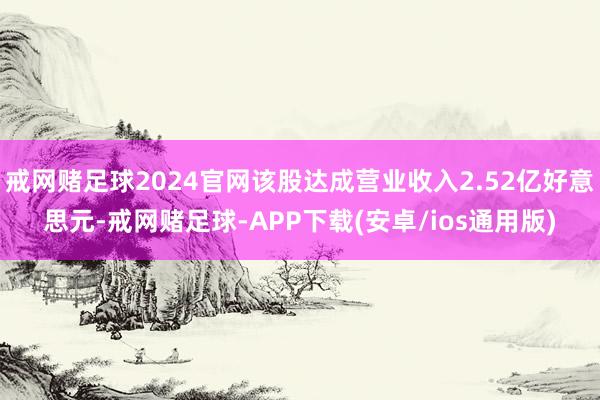 戒网赌足球2024官网该股达成营业收入2.52亿好意思元-戒网赌足球-APP下载(安卓/ios通用版)