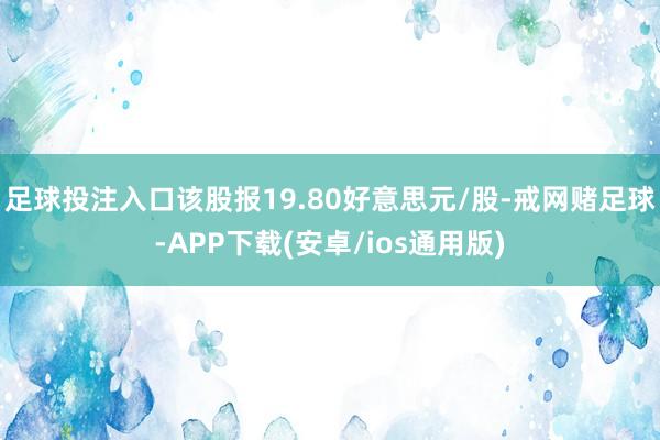 足球投注入口该股报19.80好意思元/股-戒网赌足球-APP下载(安卓/ios通用版)