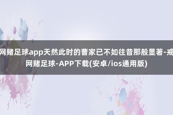 网赌足球app天然此时的曹家已不如往昔那般显著-戒网赌足球-APP下载(安卓/ios通用版)