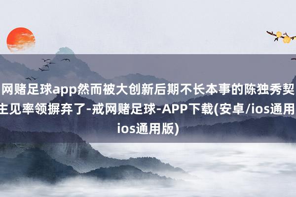 网赌足球app然而被大创新后期不长本事的陈独秀契机主见率领摒弃了-戒网赌足球-APP下载(安卓/ios通用版)