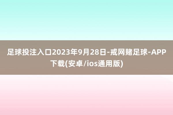 足球投注入口　　2023年9月28日-戒网赌足球-APP下载(安卓/ios通用版)