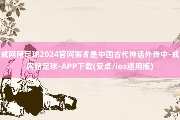 戒网赌足球2024官网獬豸是中国古代神话外传中-戒网赌足球-APP下载(安卓/ios通用版)