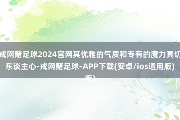 戒网赌足球2024官网其优雅的气质和专有的魔力真切东谈主心-戒网赌足球-APP下载(安卓/ios通用版)