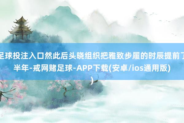 足球投注入口然此后头晓组织把雅致步履的时辰提前了半年-戒网赌足球-APP下载(安卓/ios通用版)