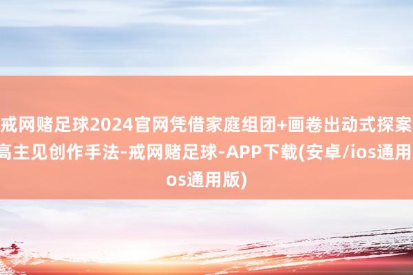 戒网赌足球2024官网凭借家庭组团+画卷出动式探案的高主见创作手法-戒网赌足球-APP下载(安卓/ios通用版)