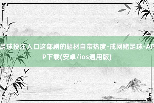 足球投注入口这部剧的题材自带热度-戒网赌足球-APP下载(安卓/ios通用版)