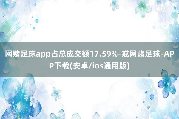 网赌足球app占总成交额17.59%-戒网赌足球-APP下载(安卓/ios通用版)