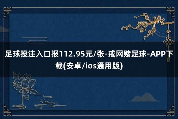 足球投注入口报112.95元/张-戒网赌足球-APP下载(安卓/ios通用版)