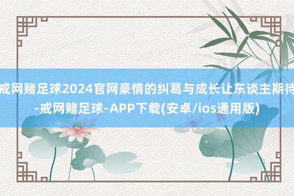 戒网赌足球2024官网豪情的纠葛与成长让东谈主期待-戒网赌足球-APP下载(安卓/ios通用版)