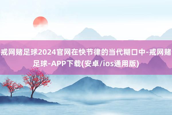 戒网赌足球2024官网在快节律的当代糊口中-戒网赌足球-APP下载(安卓/ios通用版)