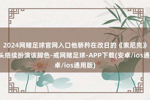 2024网赌足球官网入口他骄矜在改日的《索尼克》中转头络续扮演该脚色-戒网赌足球-APP下载(安卓/ios通用版)
