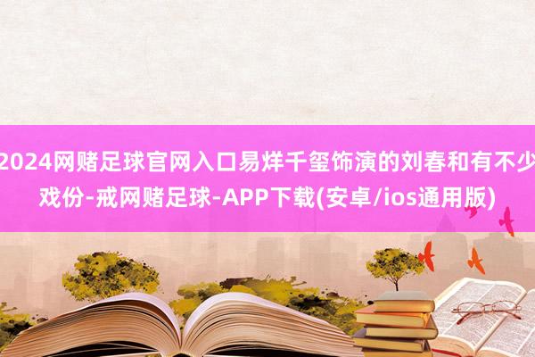 2024网赌足球官网入口易烊千玺饰演的刘春和有不少戏份-戒网赌足球-APP下载(安卓/ios通用版)