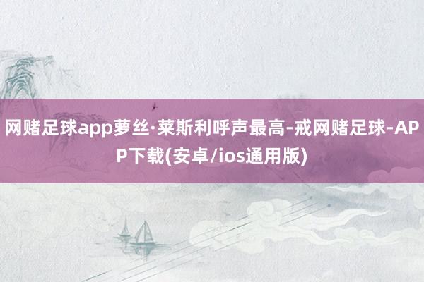 网赌足球app萝丝·莱斯利呼声最高-戒网赌足球-APP下载(安卓/ios通用版)