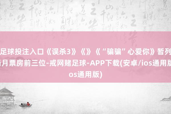 足球投注入口《误杀3》《》《“骗骗”心爱你》暂列当月票房前三位-戒网赌足球-APP下载(安卓/ios通用版)