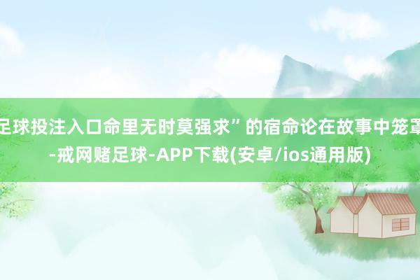 足球投注入口命里无时莫强求”的宿命论在故事中笼罩-戒网赌足球-APP下载(安卓/ios通用版)