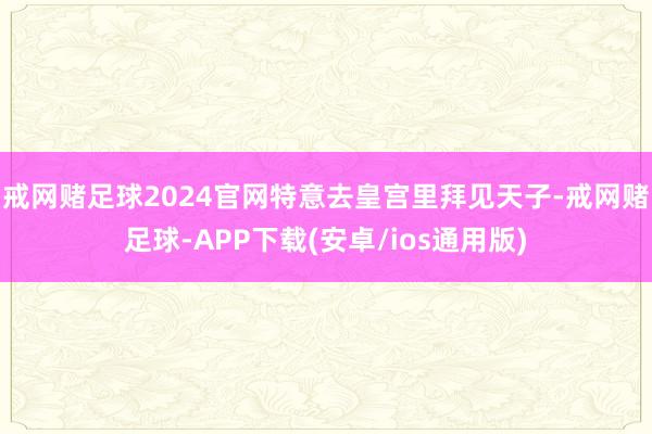 戒网赌足球2024官网特意去皇宫里拜见天子-戒网赌足球-APP下载(安卓/ios通用版)