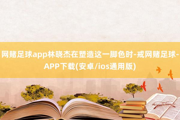 网赌足球app林晓杰在塑造这一脚色时-戒网赌足球-APP下载(安卓/ios通用版)