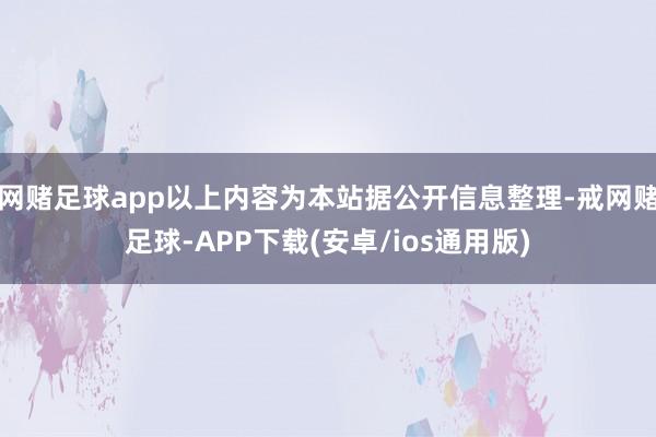 网赌足球app以上内容为本站据公开信息整理-戒网赌足球-APP下载(安卓/ios通用版)