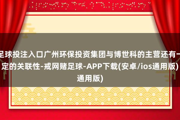 足球投注入口广州环保投资集团与博世科的主营还有一定的关联性-戒网赌足球-APP下载(安卓/ios通用版)