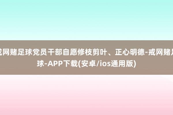 戒网赌足球党员干部自愿修枝剪叶、正心明德-戒网赌足球-APP下载(安卓/ios通用版)