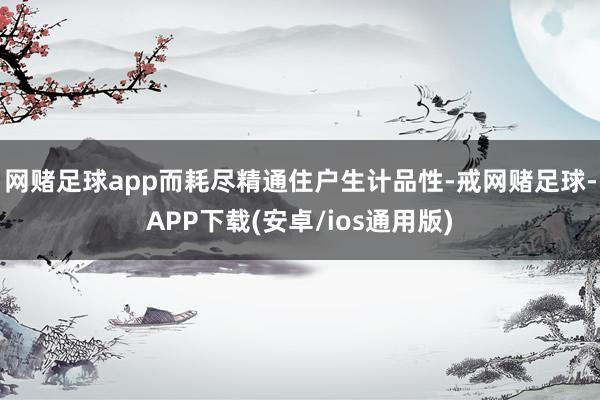 网赌足球app而耗尽精通住户生计品性-戒网赌足球-APP下载(安卓/ios通用版)