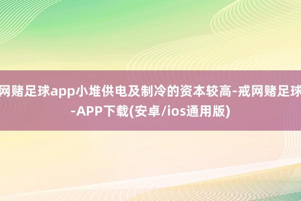 网赌足球app小堆供电及制冷的资本较高-戒网赌足球-APP下载(安卓/ios通用版)