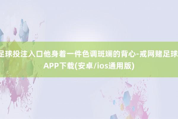 足球投注入口他身着一件色调斑斓的背心-戒网赌足球-APP下载(安卓/ios通用版)