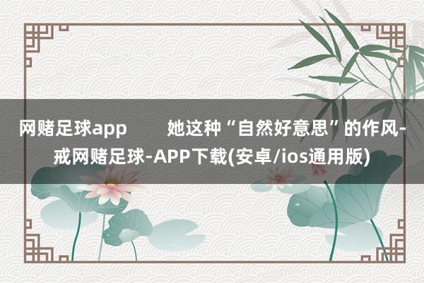网赌足球app        她这种“自然好意思”的作风-戒网赌足球-APP下载(安卓/ios通用版)