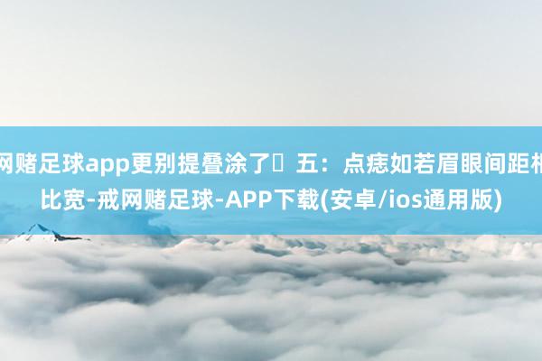 网赌足球app更别提叠涂了️五：点痣如若眉眼间距相比宽-戒网赌足球-APP下载(安卓/ios通用版)