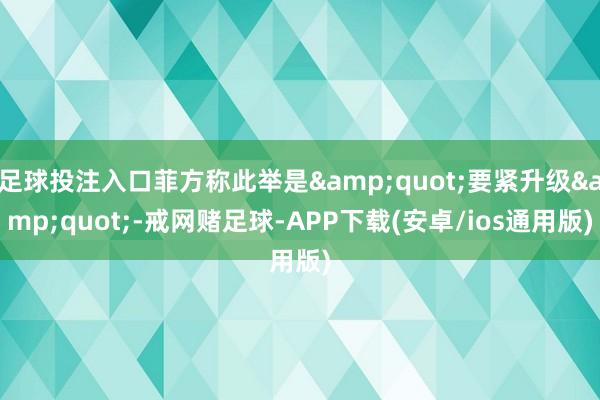 足球投注入口菲方称此举是&quot;要紧升级&quot;-戒网赌足球-APP下载(安卓/ios通用版)