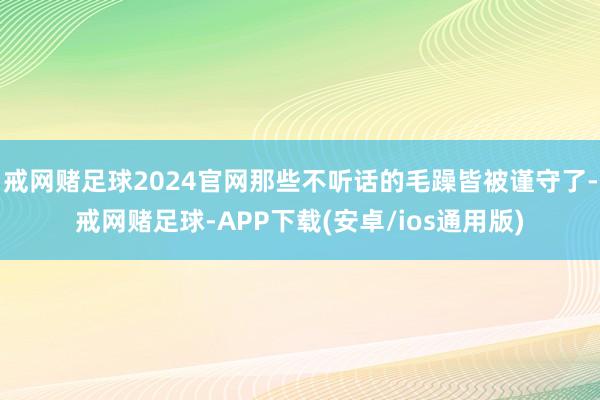 戒网赌足球2024官网那些不听话的毛躁皆被谨守了-戒网赌足球-APP下载(安卓/ios通用版)