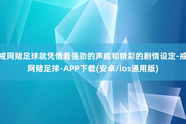 戒网赌足球就凭借着强劲的声威和精彩的剧情设定-戒网赌足球-APP下载(安卓/ios通用版)