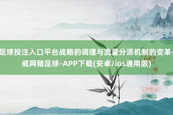 足球投注入口平台战略的调理与流量分派机制的变革-戒网赌足球-APP下载(安卓/ios通用版)