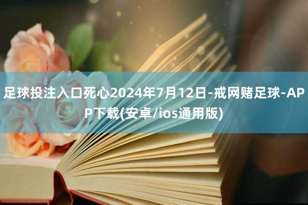 足球投注入口死心2024年7月12日-戒网赌足球-APP下载(安卓/ios通用版)