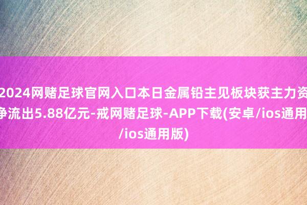 2024网赌足球官网入口本日金属铅主见板块获主力资金净流出5.88亿元-戒网赌足球-APP下载(安卓/ios通用版)