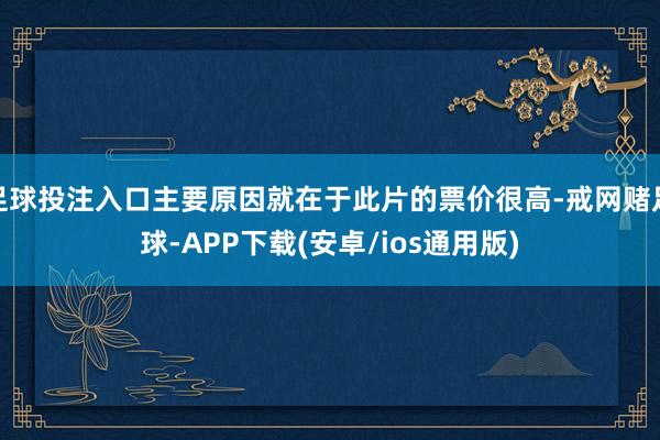 足球投注入口主要原因就在于此片的票价很高-戒网赌足球-APP下载(安卓/ios通用版)