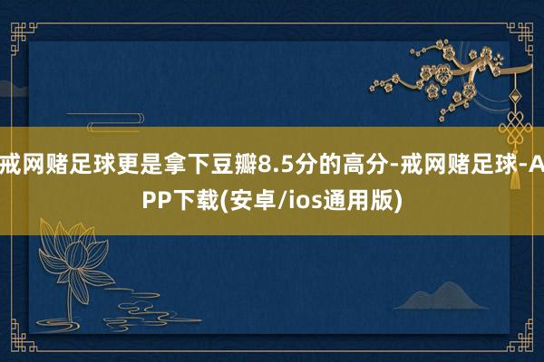 戒网赌足球更是拿下豆瓣8.5分的高分-戒网赌足球-APP下载(安卓/ios通用版)