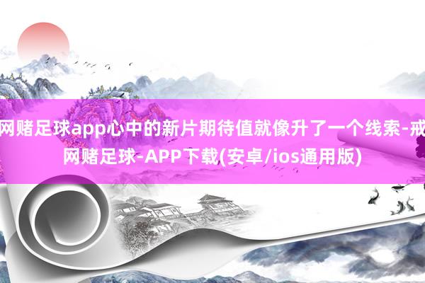 网赌足球app心中的新片期待值就像升了一个线索-戒网赌足球-APP下载(安卓/ios通用版)