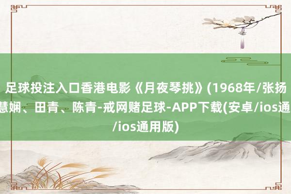 足球投注入口香港电影《月夜琴挑》(1968年/张扬、张慧娴、田青、陈青-戒网赌足球-APP下载(安卓/ios通用版)