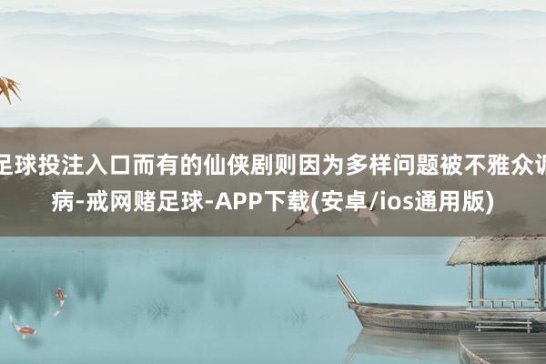 足球投注入口而有的仙侠剧则因为多样问题被不雅众诟病-戒网赌足球-APP下载(安卓/ios通用版)