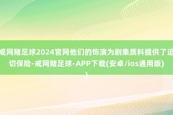 戒网赌足球2024官网他们的饰演为剧集质料提供了迫切保险-戒网赌足球-APP下载(安卓/ios通用版)
