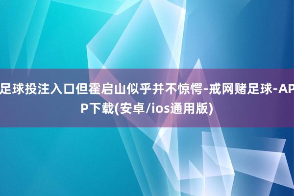 足球投注入口但霍启山似乎并不惊愕-戒网赌足球-APP下载(安卓/ios通用版)