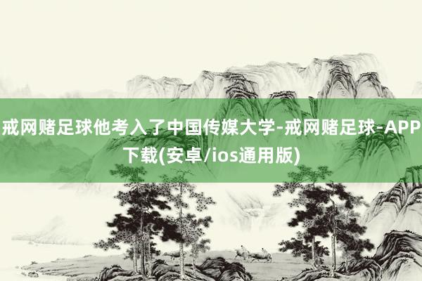 戒网赌足球他考入了中国传媒大学-戒网赌足球-APP下载(安卓/ios通用版)