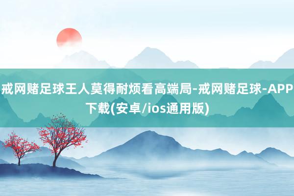 戒网赌足球王人莫得耐烦看高端局-戒网赌足球-APP下载(安卓/ios通用版)